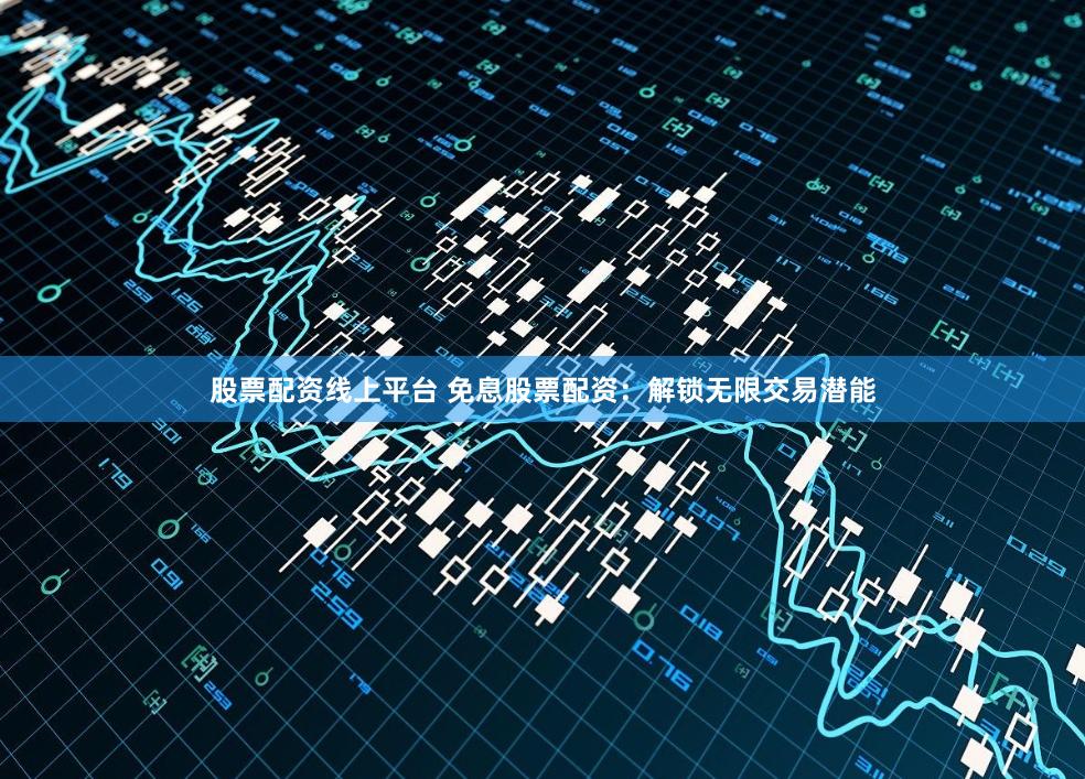 股票配资线上平台 免息股票配资：解锁无限交易潜能