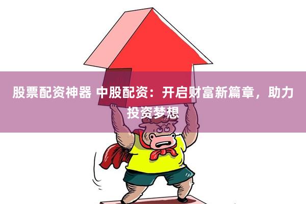 股票配资神器 中股配资:开启财富新篇章,助力投资梦想