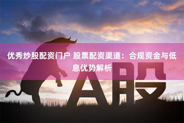 优秀炒股配资门户 股票配资渠道：合规资金与低息优势解析