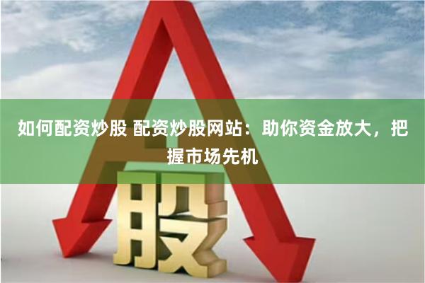 如何配资炒股 配资炒股网站：助你资金放大，把握市场先机