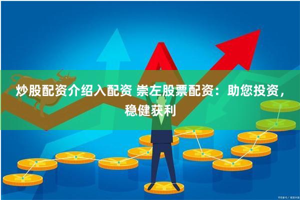 炒股配资介绍入配资 崇左股票配资：助您投资，稳健获利