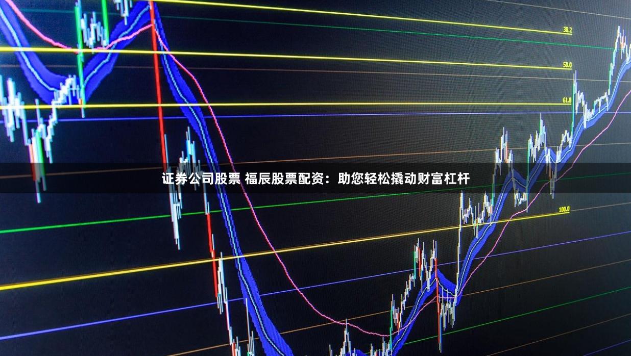 证券公司股票 福辰股票配资:助您轻松撬动财富杠杆