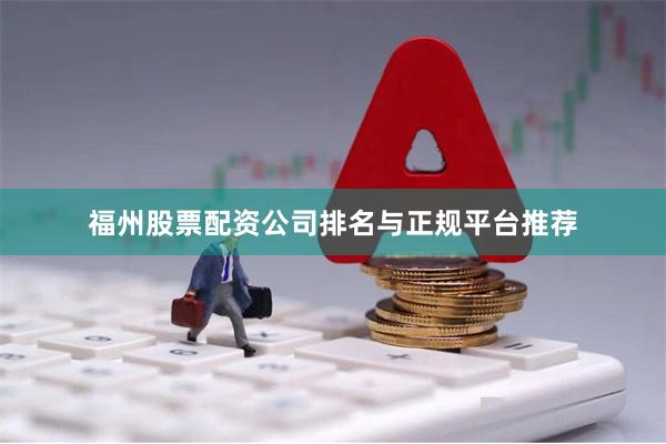 福州股票配资公司排名与正规平台推荐