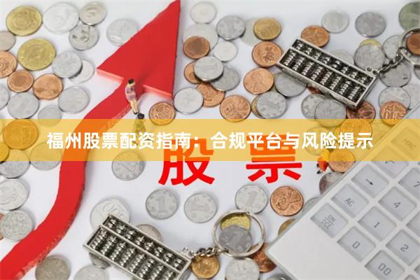 福州股票配资指南：合规平台与风险提示