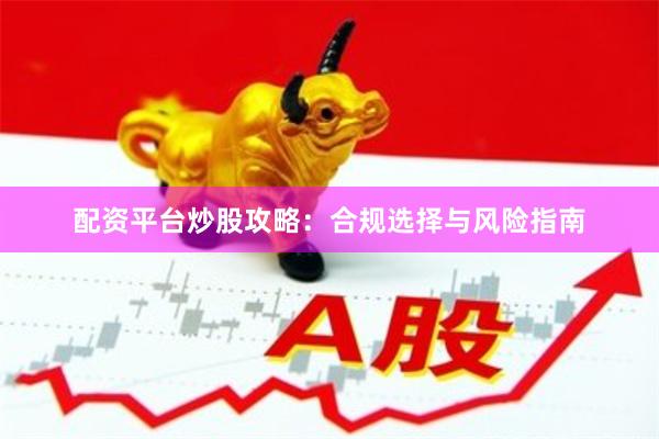 配资平台炒股攻略：合规选择与风险指南