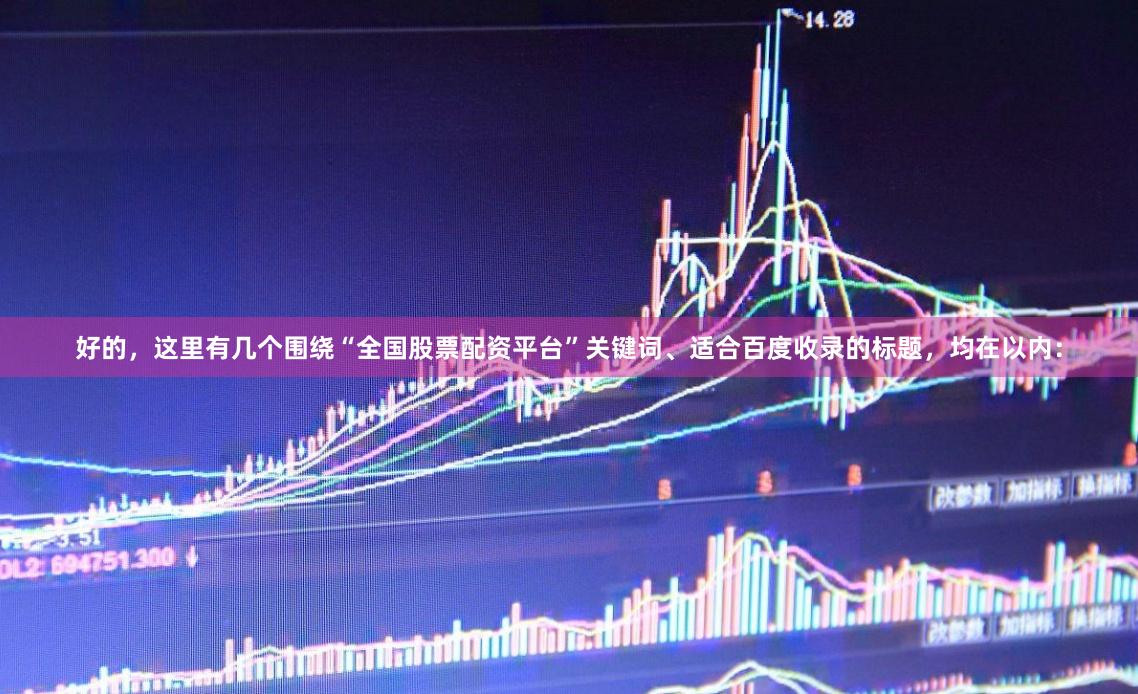 好的，这里有几个围绕“全国股票配资平台”关键词、适合百度收录的标题，均在以内：