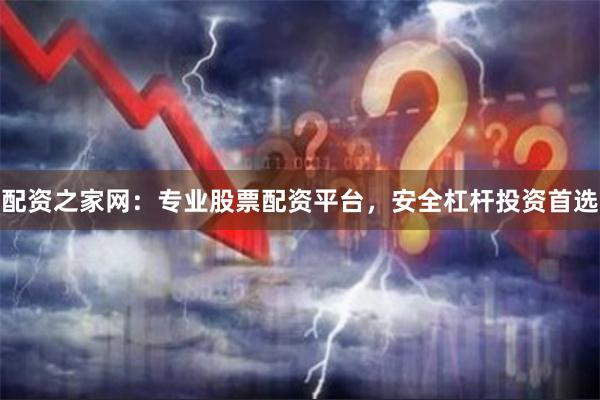 配资之家网：专业股票配资平台，安全杠杆投资首选