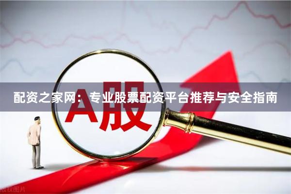 配资之家网：专业股票配资平台推荐与安全指南
