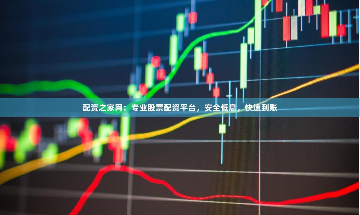 配资之家网：专业股票配资平台，安全低息，快速到账