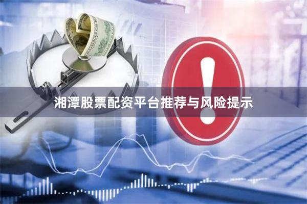 湘潭股票配资平台推荐与风险提示