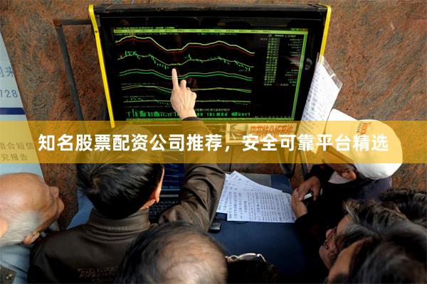 知名股票配资公司推荐，安全可靠平台精选