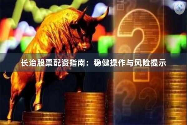 长治股票配资指南：稳健操作与风险提示