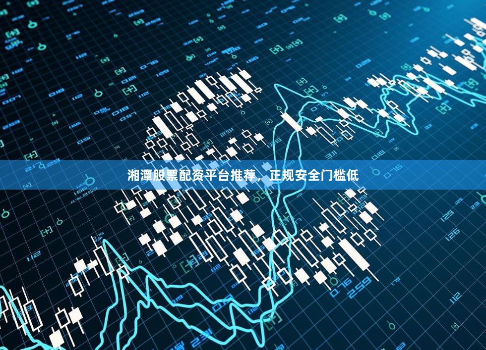 湘潭股票配资平台推荐，正规安全门槛低