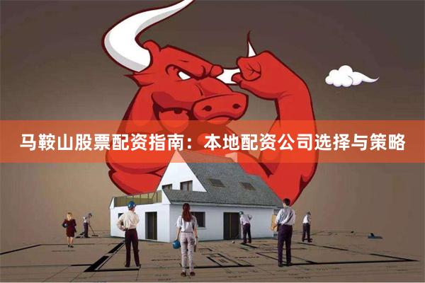 马鞍山股票配资指南：本地配资公司选择与策略