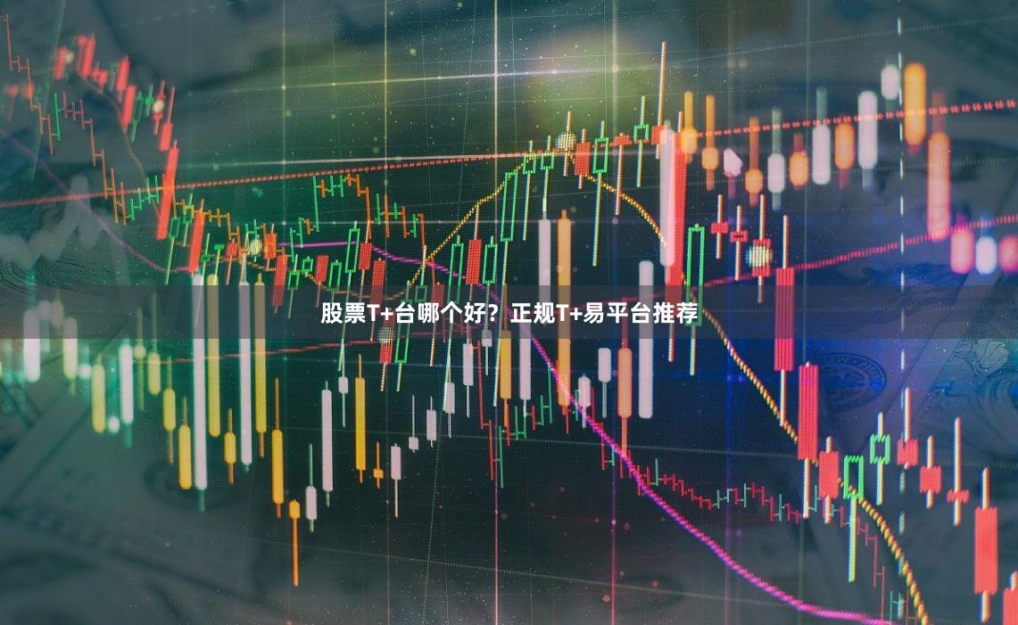 股票T+台哪个好？正规T+易平台推荐