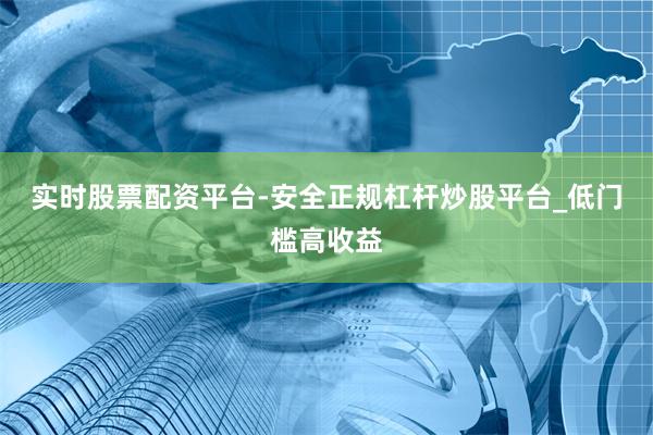 实时股票配资平台-安全正规杠杆炒股平台_低门槛高收益