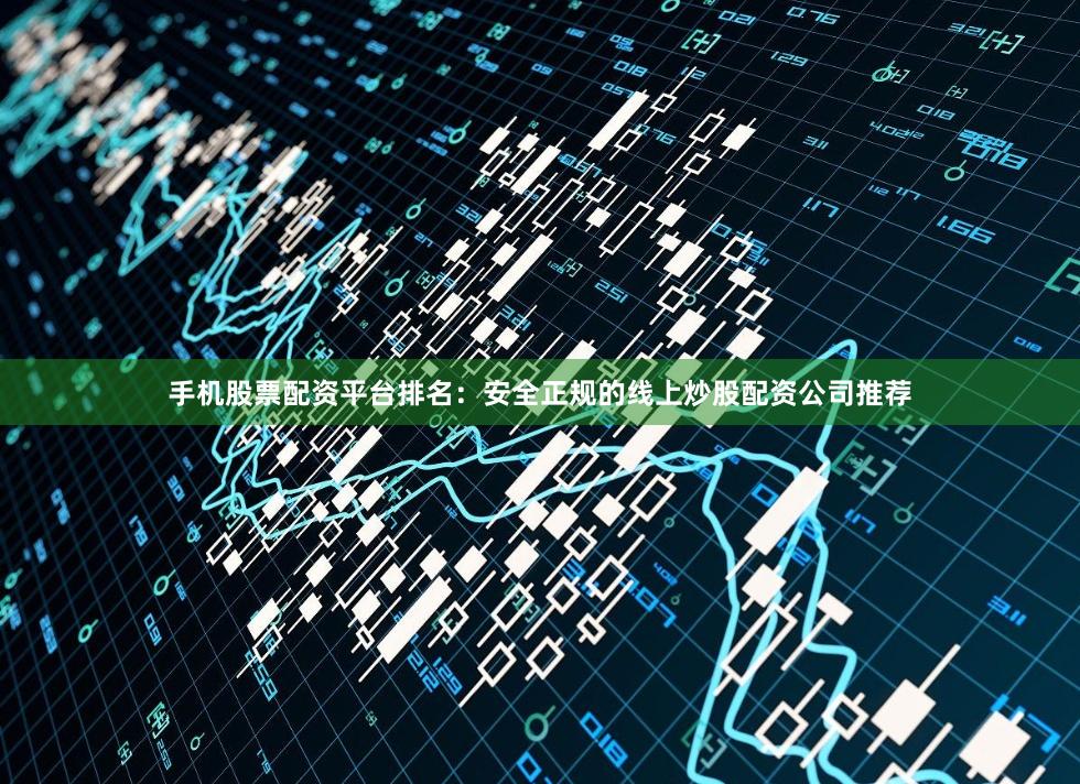手机股票配资平台排名：安全正规的线上炒股配资公司推荐