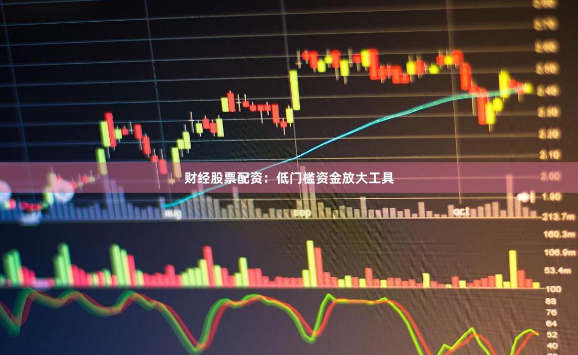 财经股票配资：低门槛资金放大工具