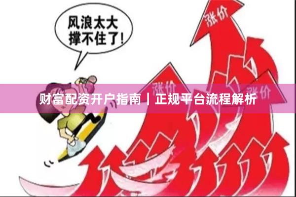 财富配资开户指南｜正规平台流程解析