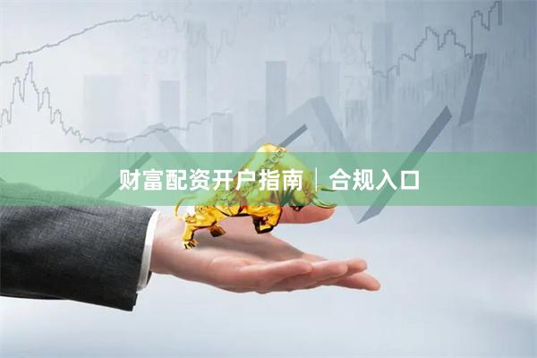 财富配资开户指南│合规入口