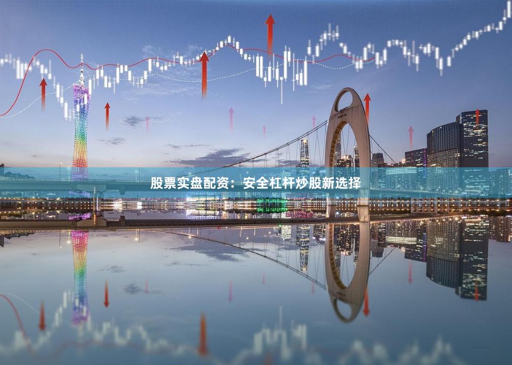 股票实盘配资：安全杠杆炒股新选择