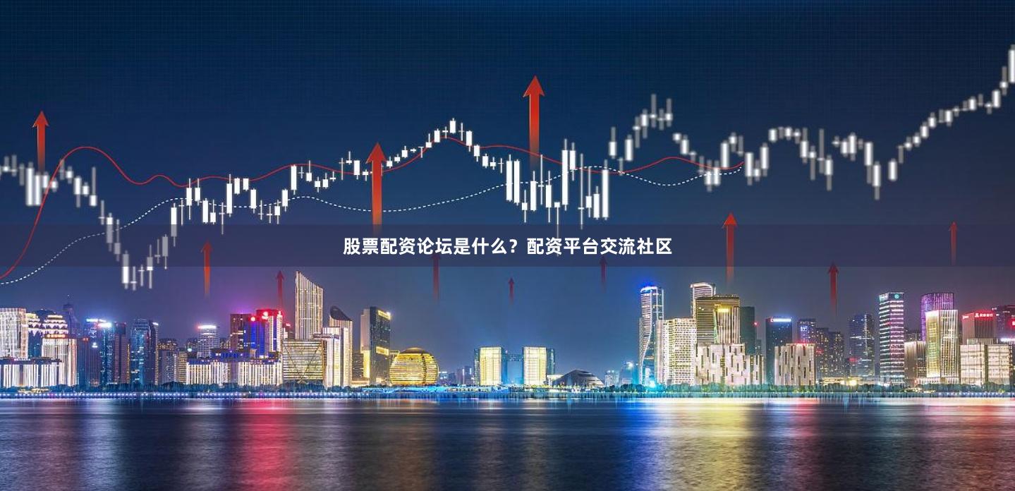 股票配资论坛是什么？配资平台交流社区