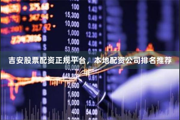 吉安股票配资正规平台，本地配资公司排名推荐