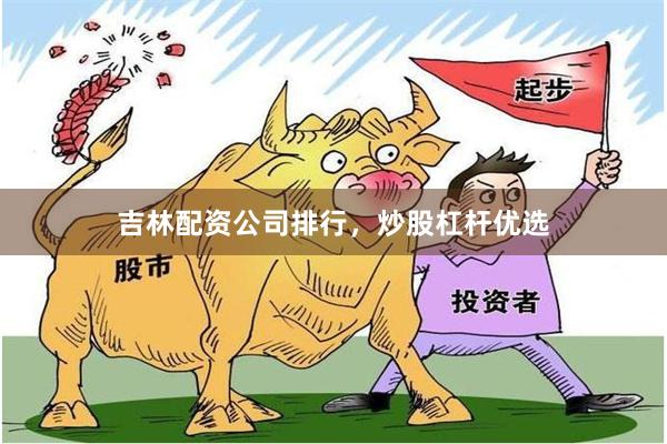 吉林配资公司排行，炒股杠杆优选