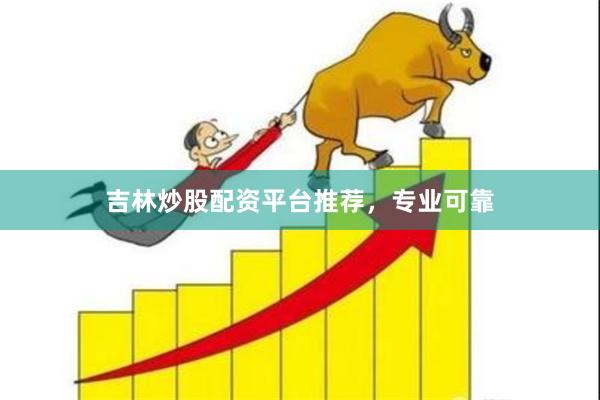 吉林炒股配资平台推荐，专业可靠
