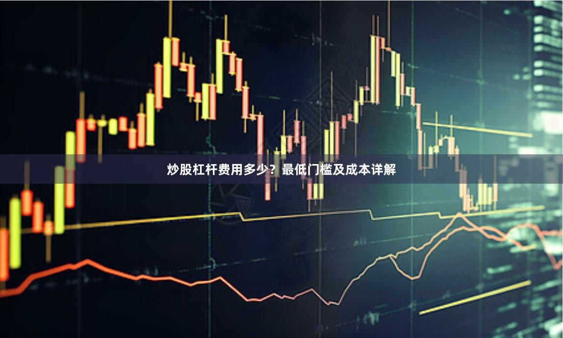 炒股杠杆费用多少?最低门槛及成本详解