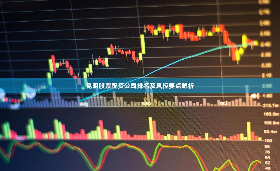 昆明股票配资公司排名及风控要点解析