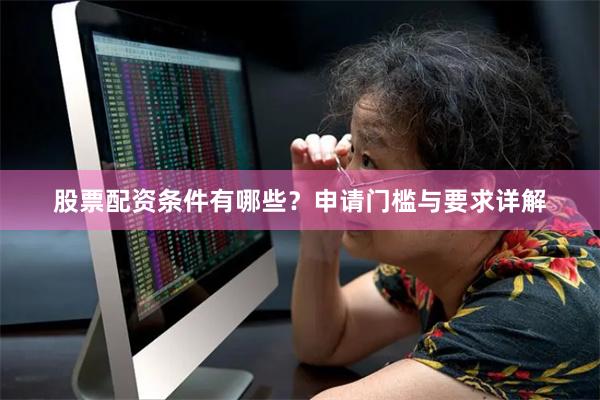 股票配资条件有哪些？申请门槛与要求详解