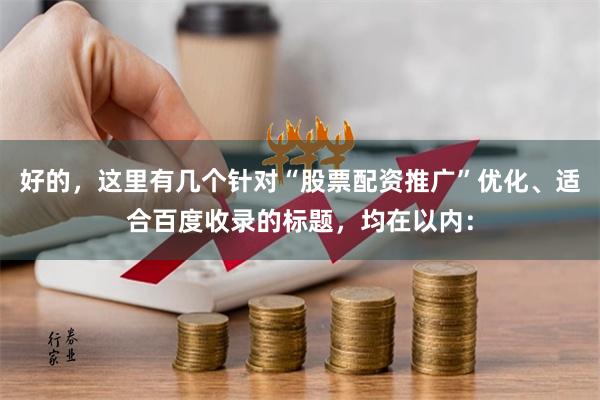 好的，这里有几个针对“股票配资推广”优化、适合百度收录的标题，均在以内：