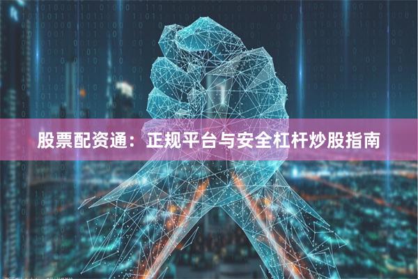 股票配资通：正规平台与安全杠杆炒股指南