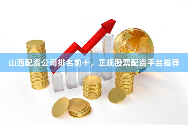 山西配资公司排名前十，正规股票配资平台推荐