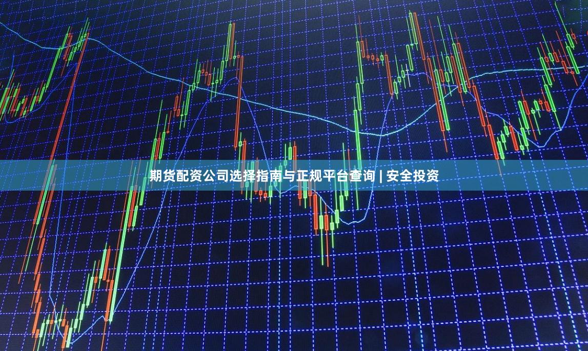 期货配资公司选择指南与正规平台查询 | 安全投资