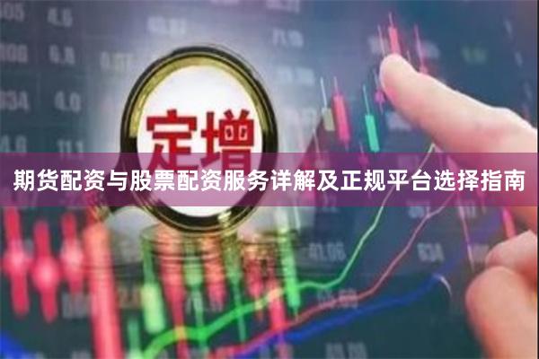 期货配资与股票配资服务详解及正规平台选择指南