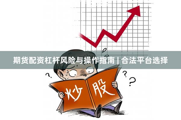 期货配资杠杆风险与操作指南 | 合法平台选择