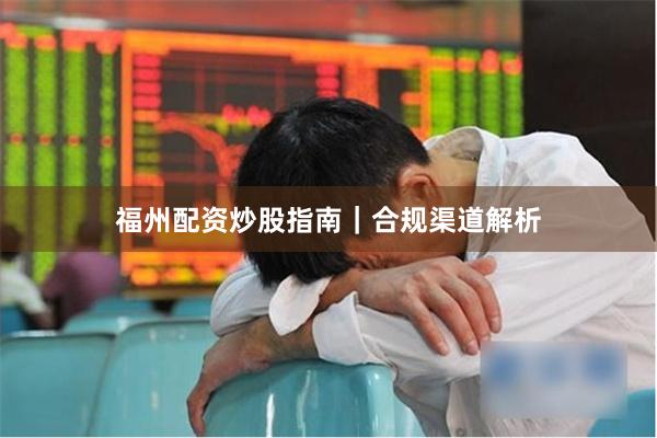 福州配资炒股指南｜合规渠道解析