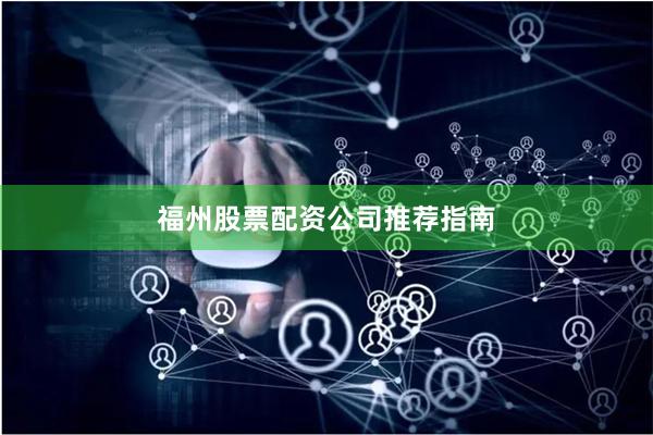 福州股票配资公司推荐指南