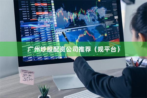 广州炒股配资公司推荐(规平台)