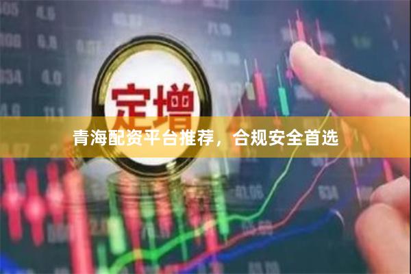 青海配资平台推荐，合规安全首选