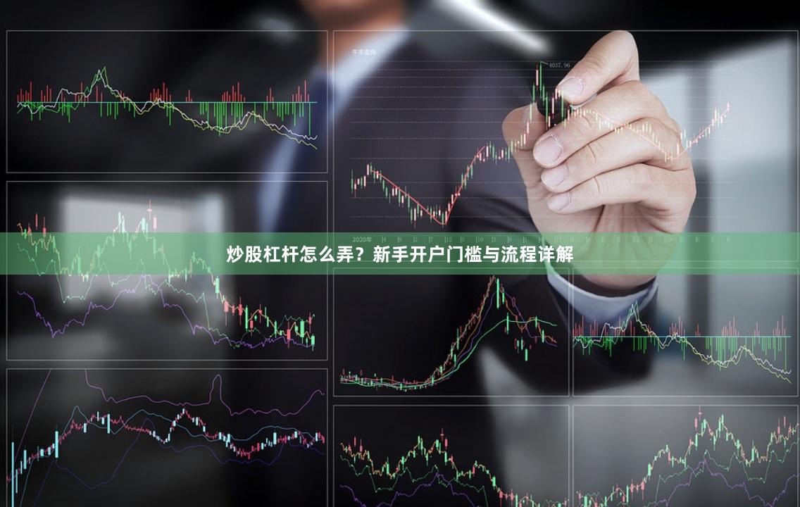 炒股杠杆怎么弄？新手开户门槛与流程详解
