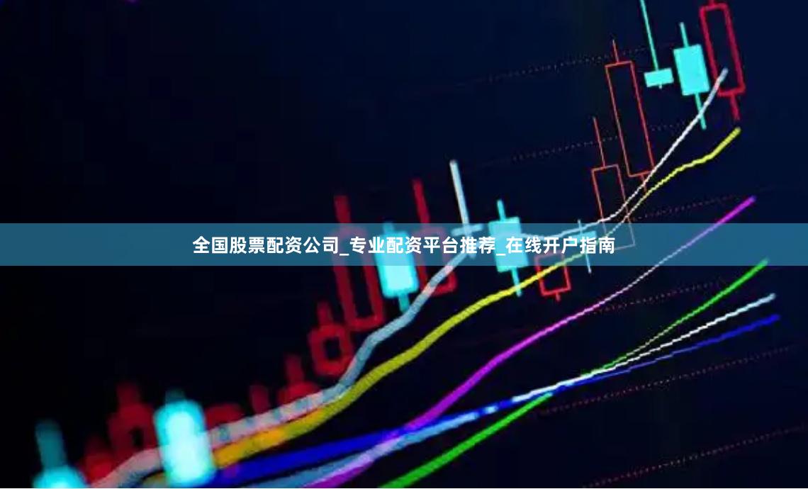全国股票配资公司_专业配资平台推荐_在线开户指南