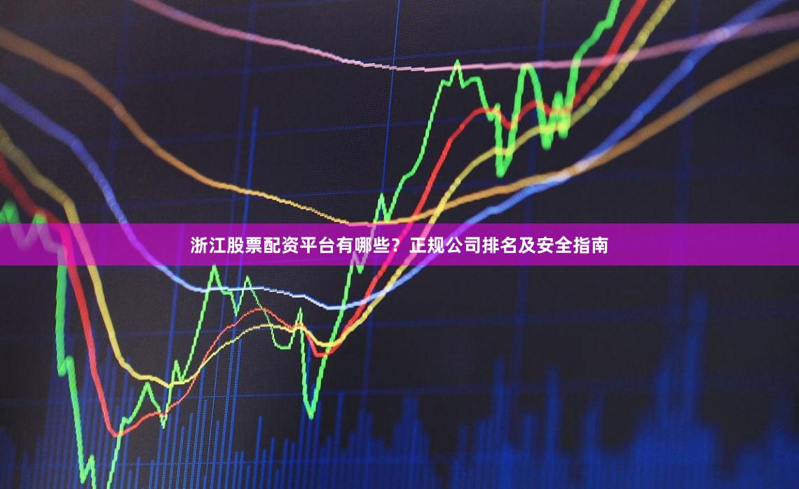 浙江股票配资平台有哪些？正规公司排名及安全指南