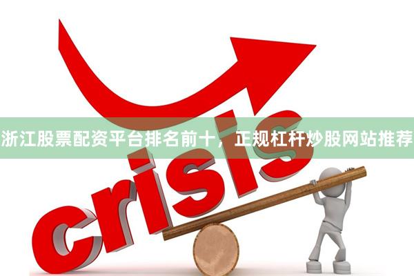 浙江股票配资平台排名前十，正规杠杆炒股网站推荐