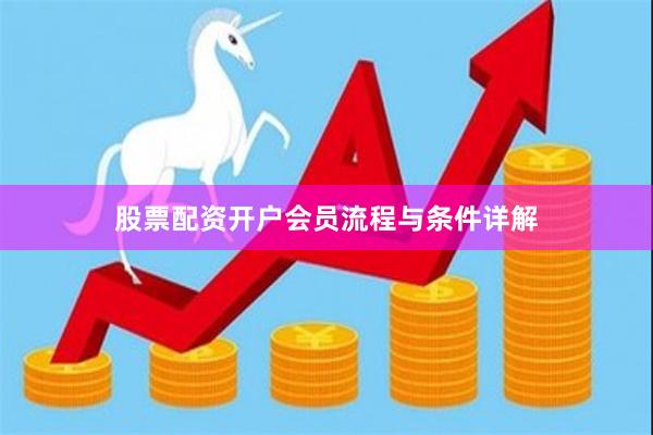 股票配资开户会员流程与条件详解