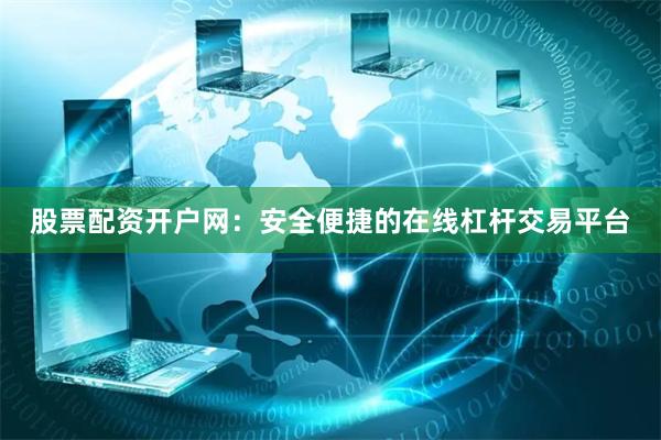 股票配资开户网：安全便捷的在线杠杆交易平台