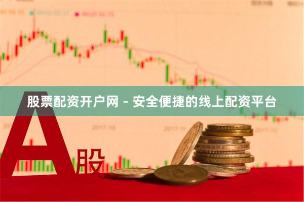 股票配资开户网 - 安全便捷的线上配资平台