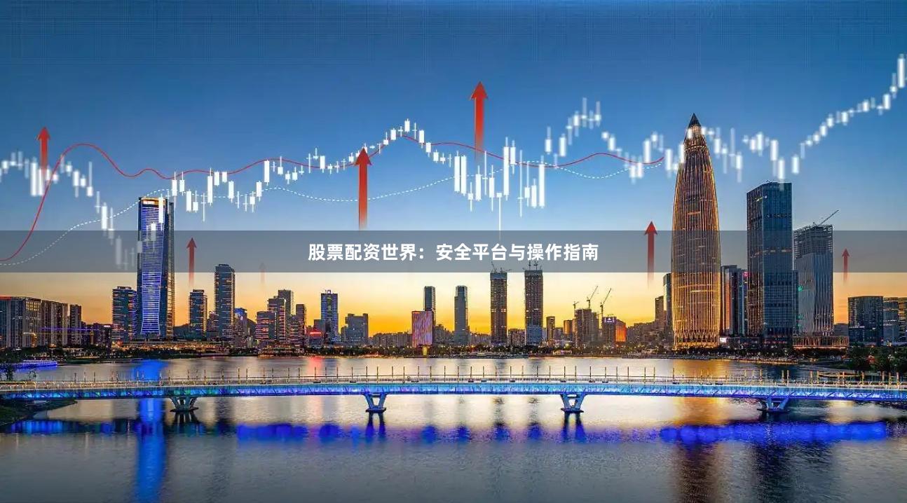 股票配资世界：安全平台与操作指南
